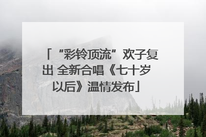 “彩铃顶流”欢子复出 全新合唱《七十岁以后》温情发布